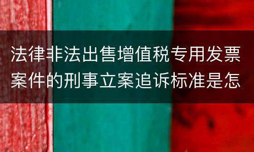 法律非法出售增值税专用发票案件的刑事立案追诉标准是怎样规定