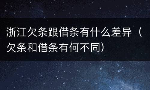 浙江欠条跟借条有什么差异（欠条和借条有何不同）
