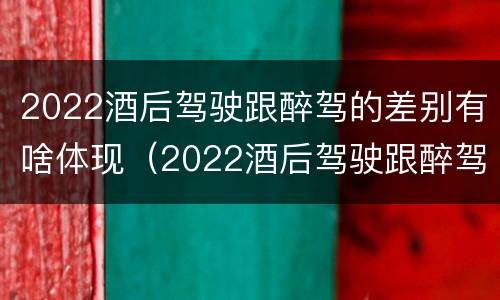 2022酒后驾驶跟醉驾的差别有啥体现（2022酒后驾驶跟醉驾的差别有啥体现呢）
