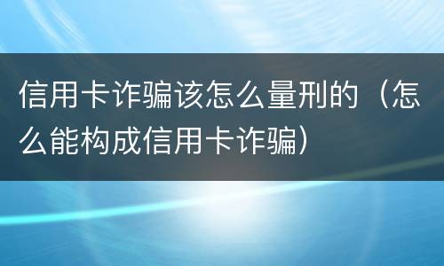 信用卡诈骗该怎么量刑的（怎么能构成信用卡诈骗）