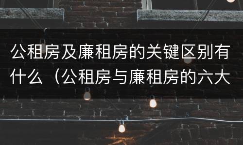 公租房及廉租房的关键区别有什么（公租房与廉租房的六大区别）