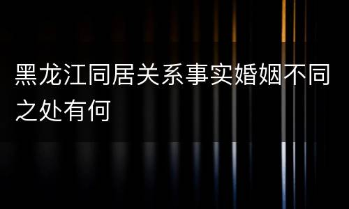 黑龙江同居关系事实婚姻不同之处有何