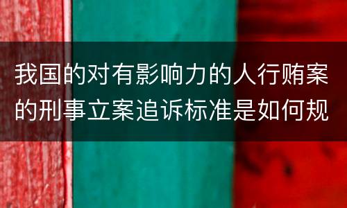 我国的对有影响力的人行贿案的刑事立案追诉标准是如何规定