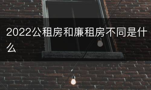2022公租房和廉租房不同是什么