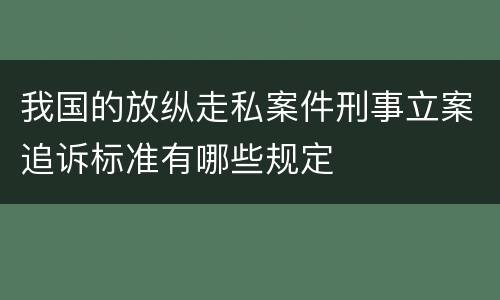我国的放纵走私案件刑事立案追诉标准有哪些规定