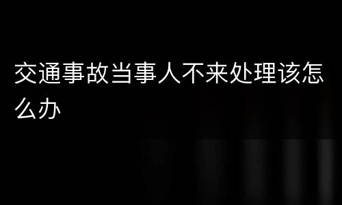 交通事故当事人不来处理该怎么办