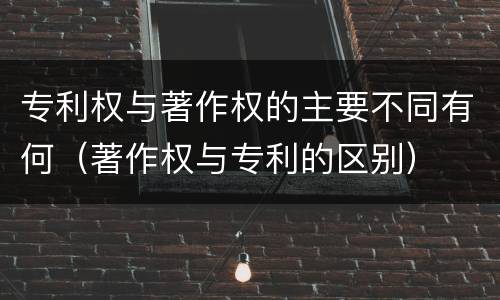 专利权与著作权的主要不同有何（著作权与专利的区别）