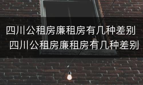 四川公租房廉租房有几种差别 四川公租房廉租房有几种差别图片