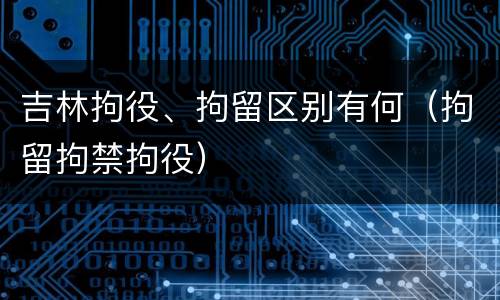 吉林拘役、拘留区别有何（拘留拘禁拘役）