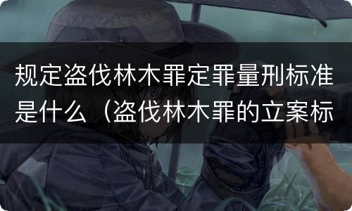 规定盗伐林木罪定罪量刑标准是什么（盗伐林木罪的立案标准）