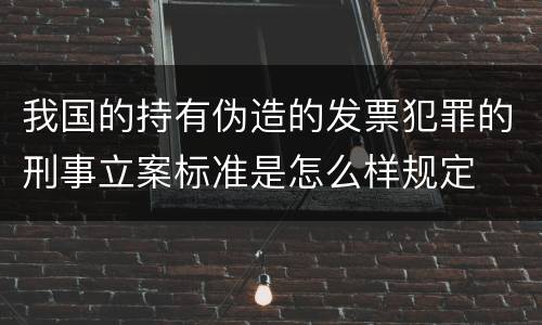 我国的持有伪造的发票犯罪的刑事立案标准是怎么样规定