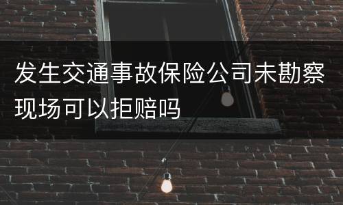 发生交通事故保险公司未勘察现场可以拒赔吗