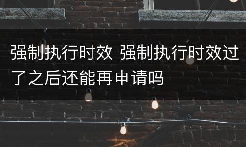 强制执行时效 强制执行时效过了之后还能再申请吗
