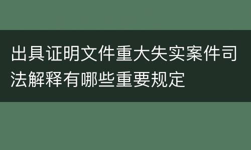 出具证明文件重大失实案件司法解释有哪些重要规定