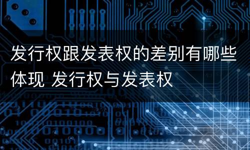 发行权跟发表权的差别有哪些体现 发行权与发表权
