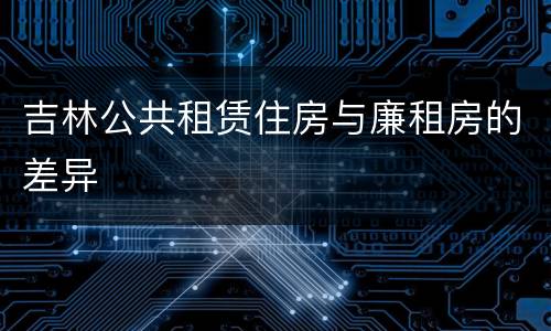 吉林公共租赁住房与廉租房的差异