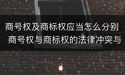商号权及商标权应当怎么分别 商号权与商标权的法律冲突与解决