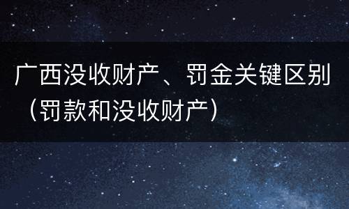 广西没收财产、罚金关键区别（罚款和没收财产）