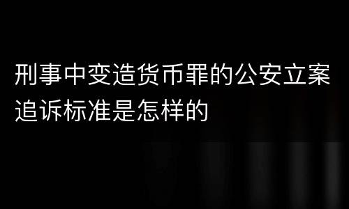 刑事中变造货币罪的公安立案追诉标准是怎样的