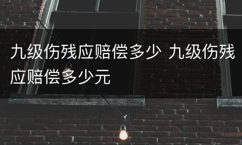 九级伤残应赔偿多少 九级伤残应赔偿多少元