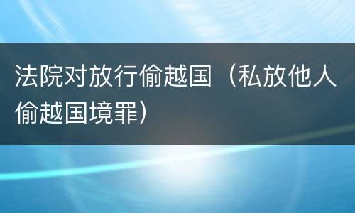 法院对放行偷越国（私放他人偷越国境罪）