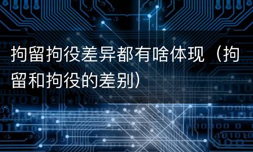 拘留拘役差异都有啥体现（拘留和拘役的差别）