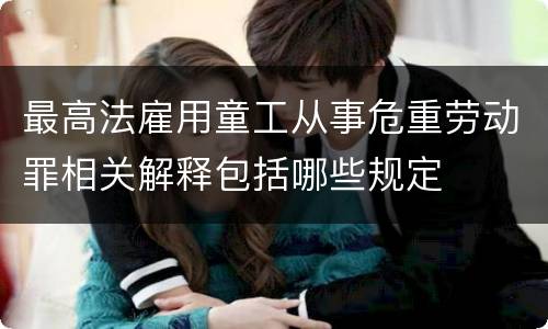 最高法雇用童工从事危重劳动罪相关解释包括哪些规定