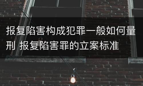 报复陷害构成犯罪一般如何量刑 报复陷害罪的立案标准