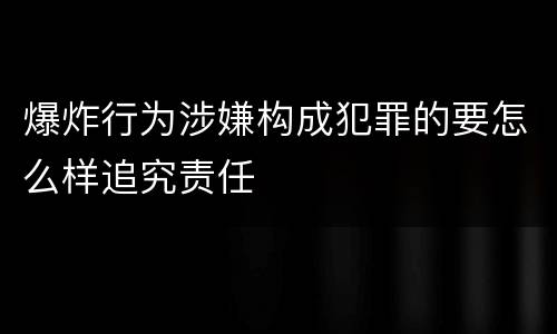 爆炸行为涉嫌构成犯罪的要怎么样追究责任