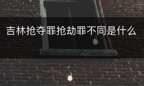 吉林抢夺罪抢劫罪不同是什么