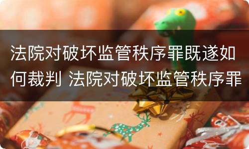 法院对破坏监管秩序罪既遂如何裁判 法院对破坏监管秩序罪既遂如何裁判案件