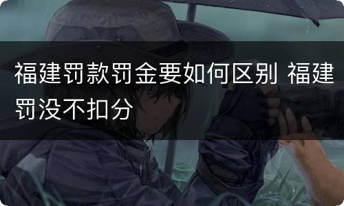 福建罚款罚金要如何区别 福建罚没不扣分