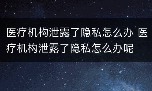 医疗机构泄露了隐私怎么办 医疗机构泄露了隐私怎么办呢