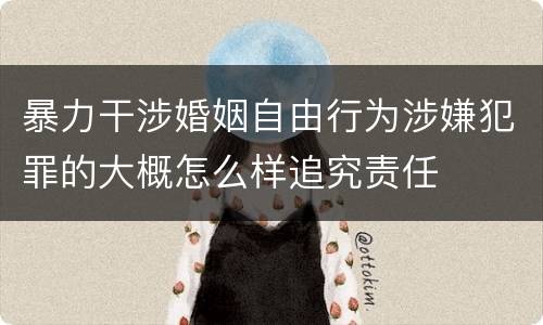 暴力干涉婚姻自由行为涉嫌犯罪的大概怎么样追究责任