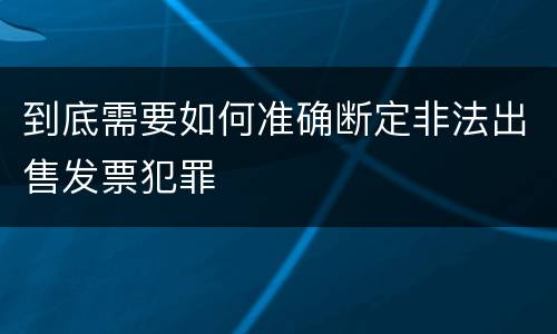 到底需要如何准确断定非法出售发票犯罪