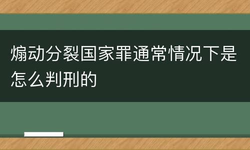 煽动分裂国家罪通常情况下是怎么判刑的