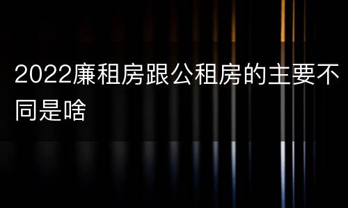 2022廉租房跟公租房的主要不同是啥