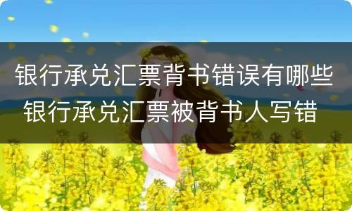 银行承兑汇票背书错误有哪些 银行承兑汇票被背书人写错
