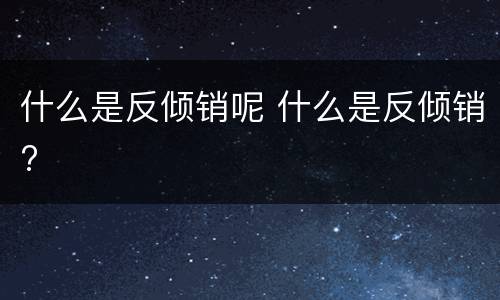 什么是反倾销呢 什么是反倾销?