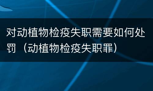 对动植物检疫失职需要如何处罚（动植物检疫失职罪）