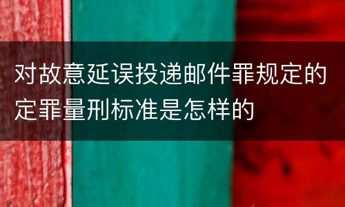 对故意延误投递邮件罪规定的定罪量刑标准是怎样的
