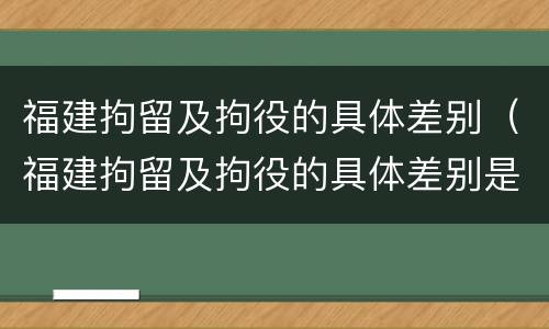 福建拘留及拘役的具体差别（福建拘留及拘役的具体差别是什么）