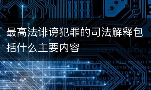最高法诽谤犯罪的司法解释包括什么主要内容