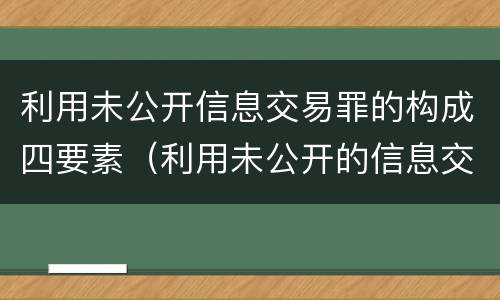 利用未公开信息交易罪的构成四要素（利用未公开的信息交易罪区别）