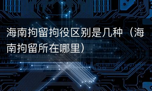 海南拘留拘役区别是几种（海南拘留所在哪里）