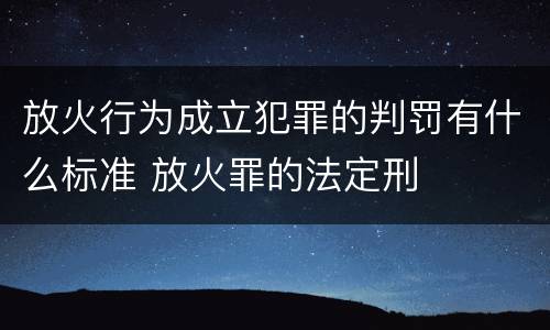 放火行为成立犯罪的判罚有什么标准 放火罪的法定刑