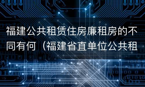 福建公共租赁住房廉租房的不同有何（福建省直单位公共租赁住房）
