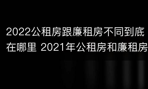 2022公租房跟廉租房不同到底在哪里 2021年公租房和廉租房有什么区别
