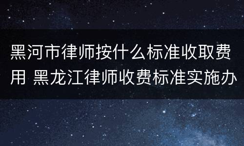 黑河市律师按什么标准收取费用 黑龙江律师收费标准实施办法
