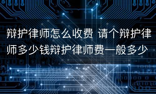 辩护律师怎么收费 请个辩护律师多少钱辩护律师费一般多少钱